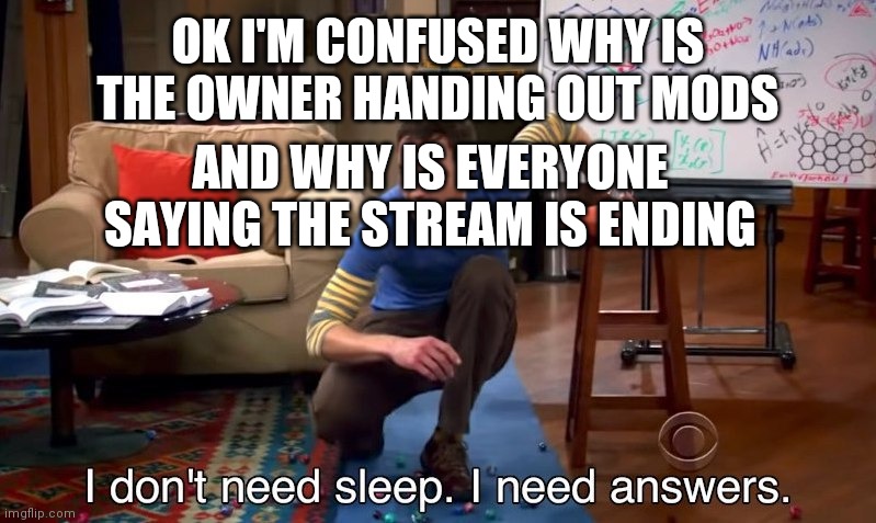 I AM CONFUSION | OK I'M CONFUSED WHY IS THE OWNER HANDING OUT MODS; AND WHY IS EVERYONE SAYING THE STREAM IS ENDING | image tagged in i don't need sleep i need answers | made w/ Imgflip meme maker