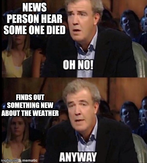 Oh no anyway | NEWS PERSON HEAR SOME ONE DIED; FINDS OUT SOMETHING NEW ABOUT THE WEATHER | image tagged in oh no anyway | made w/ Imgflip meme maker