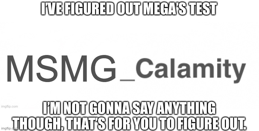 He’s right, it seems crazy but it just might work | I’VE FIGURED OUT MEGA’S TEST; I’M NOT GONNA SAY ANYTHING THOUGH, THAT’S FOR YOU TO FIGURE OUT. | made w/ Imgflip meme maker