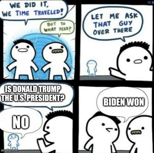 We did it! We time traveled! | IS DONALD TRUMP THE U.S. PRESIDENT? BIDEN WON; NO | image tagged in we did it we time traveled,joe biden,donald trump,us | made w/ Imgflip meme maker