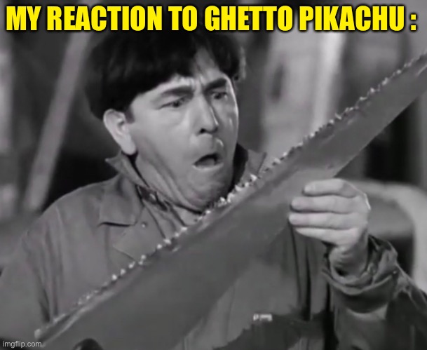 Disproved Moe | MY REACTION TO GHETTO PIKACHU : | image tagged in funny,three stooges | made w/ Imgflip meme maker