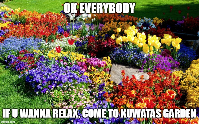 Flower garden  | OK EVERYBODY; IF U WANNA RELAX, COME TO KUWATAS GARDEN | image tagged in flower garden | made w/ Imgflip meme maker