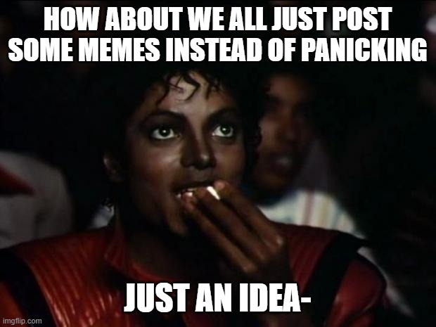 Michael Jackson Popcorn Meme | HOW ABOUT WE ALL JUST POST SOME MEMES INSTEAD OF PANICKING; JUST AN IDEA- | image tagged in memes,michael jackson popcorn | made w/ Imgflip meme maker