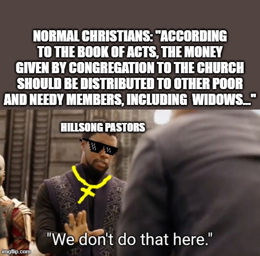hillsong | NORMAL CHRISTIANS: "ACCORDING TO THE BOOK OF ACTS, THE MONEY GIVEN BY CONGREGATION TO THE CHURCH SHOULD BE DISTRIBUTED TO OTHER POOR AND NEEDY MEMBERS, INCLUDING  WIDOWS..."; HILLSONG PASTORS | image tagged in we don't do that here | made w/ Imgflip meme maker