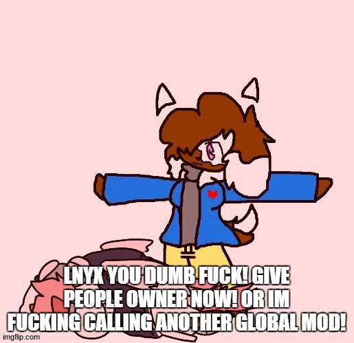 AND I MEAN IT! | LNYX YOU DUMB FUCK! GIVE PEOPLE OWNER NOW! OR IM FUCKING CALLING ANOTHER GLOBAL MOD! | image tagged in cocoa tposing over akira | made w/ Imgflip meme maker