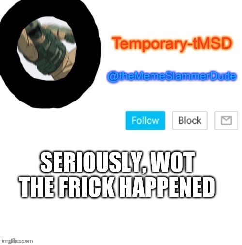 Temporary-tMSD Announcement take 2 | SERIOUSLY, WOT THE FRICK HAPPENED | image tagged in temporary-tmsd announcement take 2 | made w/ Imgflip meme maker