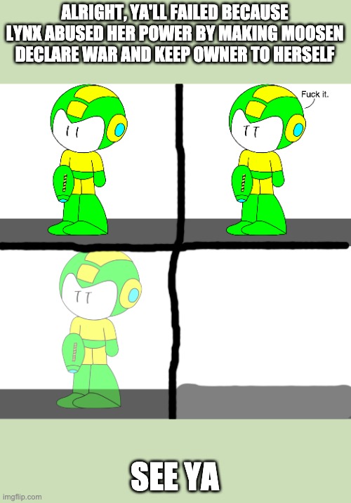 Why did you all threaten her btw, I mean ya'll were so close then you threatened her | ALRIGHT, YA'LL FAILED BECAUSE LYNX ABUSED HER POWER BY MAKING MOOSEN DECLARE WAR AND KEEP OWNER TO HERSELF; SEE YA | image tagged in mega fuck it | made w/ Imgflip meme maker