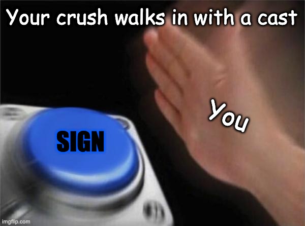 Not possible due to online classes... but still | Your crush walks in with a cast; You; SIGN | image tagged in memes,blank nut button | made w/ Imgflip meme maker