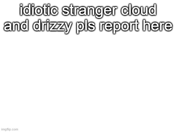 :) | idiotic stranger cloud and drizzy pls report here | image tagged in blank white template | made w/ Imgflip meme maker