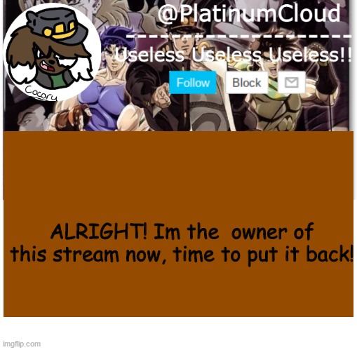 Your welcome. | ALRIGHT! Im the  owner of this stream now, time to put it back! | image tagged in cloud's jojo temp | made w/ Imgflip meme maker