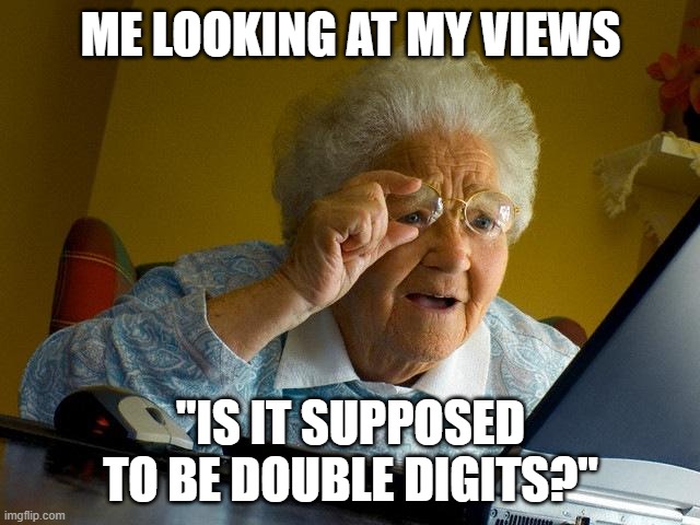 Grandma Finds The Internet Meme | ME LOOKING AT MY VIEWS; "IS IT SUPPOSED TO BE DOUBLE DIGITS?" | image tagged in memes,grandma finds the internet | made w/ Imgflip meme maker