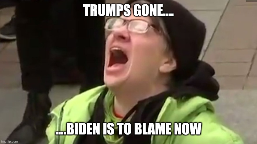 Screaming Liberal  | TRUMPS GONE.... ....BIDEN IS TO BLAME NOW | image tagged in screaming liberal | made w/ Imgflip meme maker