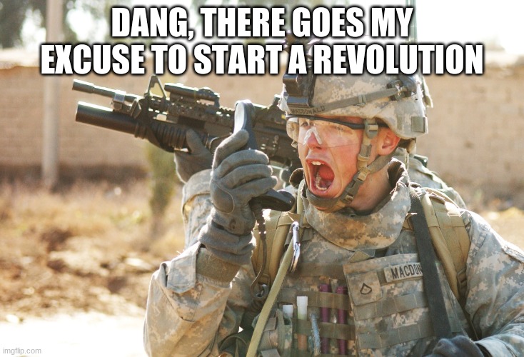 but im still happy | DANG, THERE GOES MY EXCUSE TO START A REVOLUTION | image tagged in us army soldier yelling radio iraq war | made w/ Imgflip meme maker
