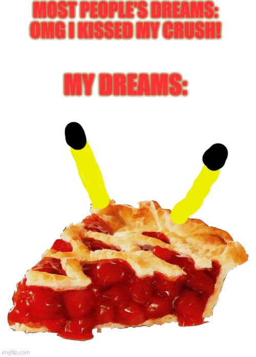 It's Piekachu! | MOST PEOPLE'S DREAMS: OMG I KISSED MY CRUSH! MY DREAMS: | image tagged in blank white template,pie | made w/ Imgflip meme maker
