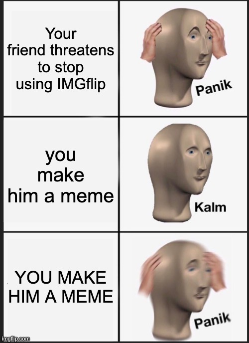 Get it?! :{) | Your friend threatens to stop using IMGflip; you make him a meme; YOU MAKE HIM A MEME | image tagged in memes,panik kalm panik,funny memes,funny meme | made w/ Imgflip meme maker
