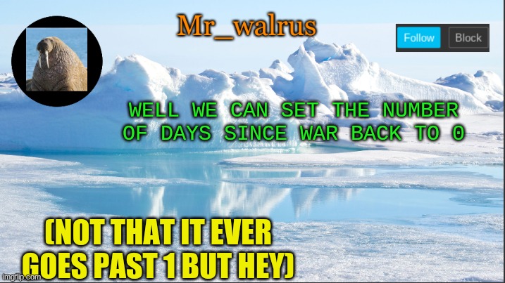 Mr_walrus | WELL WE CAN SET THE NUMBER OF DAYS SINCE WAR BACK TO 0; (NOT THAT IT EVER GOES PAST 1 BUT HEY) | image tagged in mr_walrus | made w/ Imgflip meme maker