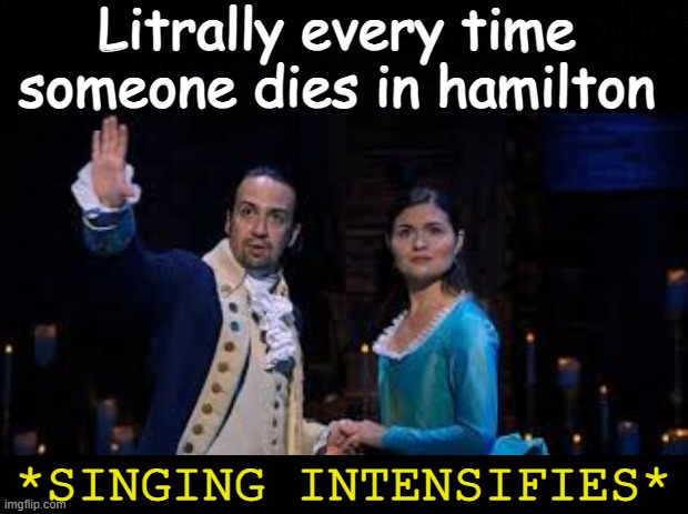 So tru | Litrally every time someone dies in hamilton; *SINGING INTENSIFIES* | image tagged in hamilton,singing,death,funny | made w/ Imgflip meme maker