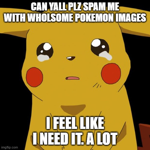 Pikachu crying | CAN YALL PLZ SPAM ME WITH WHOLSOME POKEMON IMAGES; I FEEL LIKE I NEED IT. A LOT | image tagged in pikachu crying | made w/ Imgflip meme maker