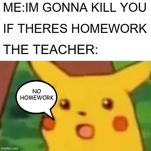Surprised Pikachu | ME:IM GONNA KILL YOU; IF THERES HOMEWORK; THE TEACHER:; NO HOMEWORK | image tagged in memes,surprised pikachu | made w/ Imgflip meme maker