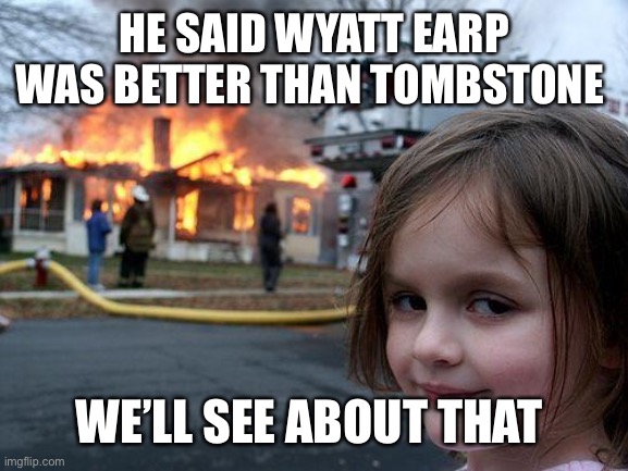 “You tell ‘em I’m comin’! And Hell’s comin’ with me, you hear?!? HELL’S COMIN’ WITH ME!!!!!!” | HE SAID WYATT EARP WAS BETTER THAN TOMBSTONE; WE’LL SEE ABOUT THAT | image tagged in memes,disaster girl,tombstone | made w/ Imgflip meme maker