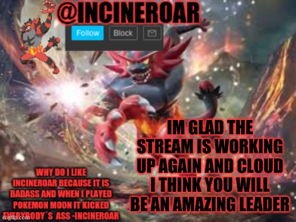 spam me with cute pokemon images | IM GLAD THE STREAM IS WORKING UP AGAIN AND CLOUD I THINK YOU WILL BE AN AMAZING LEADER | image tagged in incineroar new announcement | made w/ Imgflip meme maker
