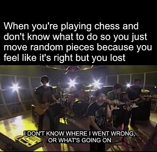 When you're playing chess and
don't know what to do so you just
move random pieces because you
feel like it's right but you lost; I DON'T KNOW WHERE I WENT WRONG,
OR WHAT'S GOING ON | image tagged in chess,memes | made w/ Imgflip meme maker