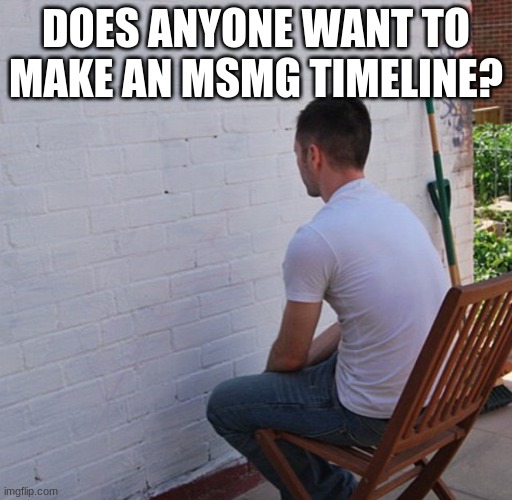 bored | DOES ANYONE WANT TO MAKE AN MSMG TIMELINE? | image tagged in bored | made w/ Imgflip meme maker