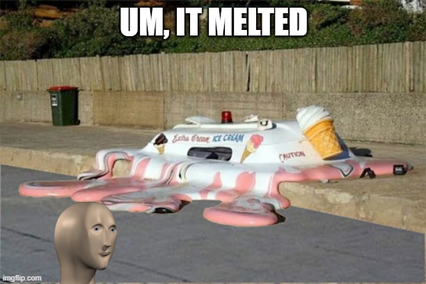 Melting Ice Cream Truck | UM, IT MELTED | image tagged in melting ice cream truck | made w/ Imgflip meme maker