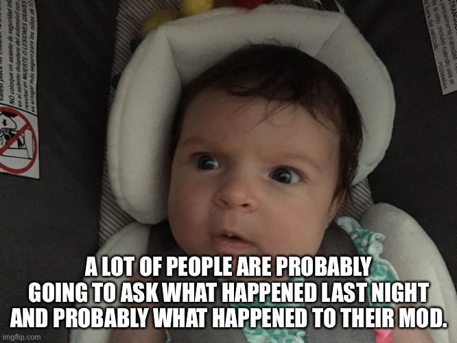 Just saying | A LOT OF PEOPLE ARE PROBABLY GOING TO ASK WHAT HAPPENED LAST NIGHT AND PROBABLY WHAT HAPPENED TO THEIR MOD. | image tagged in sudden realization infant | made w/ Imgflip meme maker