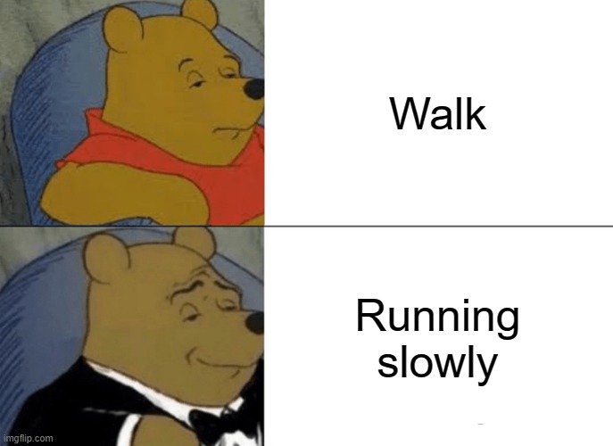 Tuxedo Winnie The Pooh Meme | Walk; Running slowly | image tagged in memes,tuxedo winnie the pooh,meme,funny,very funny plz upvote | made w/ Imgflip meme maker