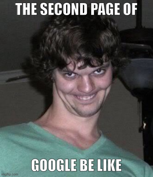 Creepy guy  | THE SECOND PAGE OF; GOOGLE BE LIKE | image tagged in creepy guy | made w/ Imgflip meme maker