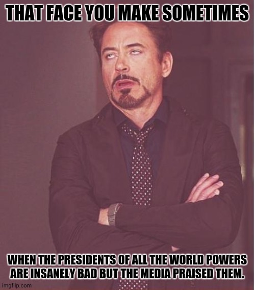 Face You Make Robert Downey Jr | THAT FACE YOU MAKE SOMETIMES; WHEN THE PRESIDENTS OF ALL THE WORLD POWERS ARE INSANELY BAD BUT THE MEDIA PRAISED THEM. | image tagged in memes,the face you make,political | made w/ Imgflip meme maker