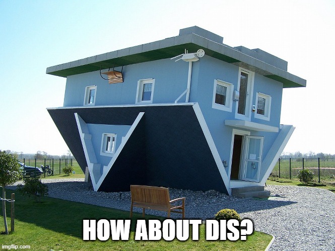 Upside down house | HOW ABOUT DIS? | image tagged in upside down house | made w/ Imgflip meme maker