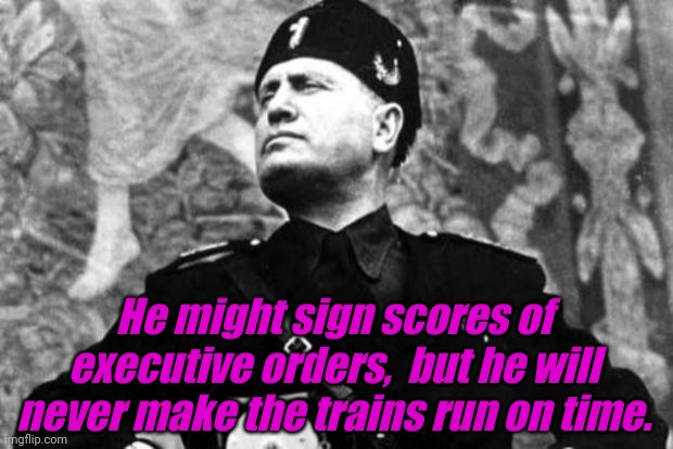 mussolini | He might sign scores of executive orders,  but he will never make the trains run on time. | image tagged in mussolini | made w/ Imgflip meme maker