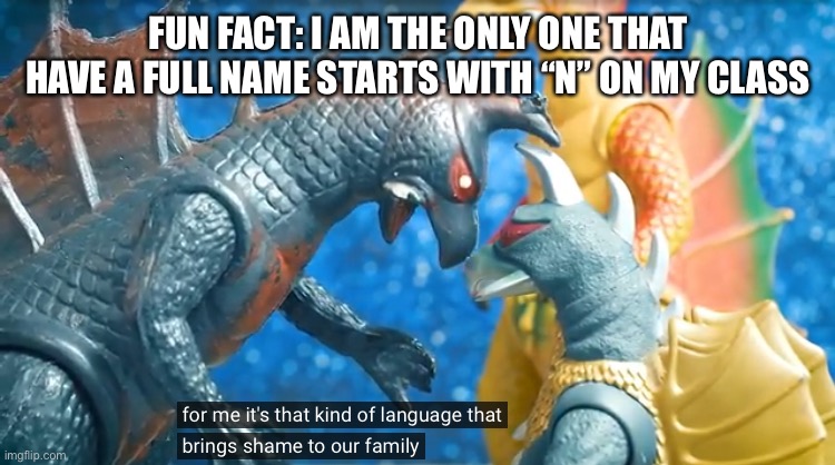 H a h | FUN FACT: I AM THE ONLY ONE THAT HAVE A FULL NAME STARTS WITH “N” ON MY CLASS | image tagged in for me its that kind of language that brings shame to our family | made w/ Imgflip meme maker