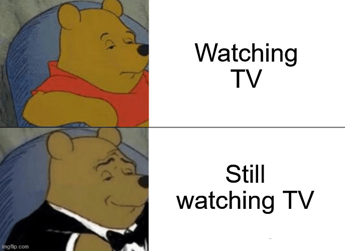 Tuxedo Winnie The Pooh | Watching TV; Still watching TV | image tagged in memes,tuxedo winnie the pooh | made w/ Imgflip meme maker