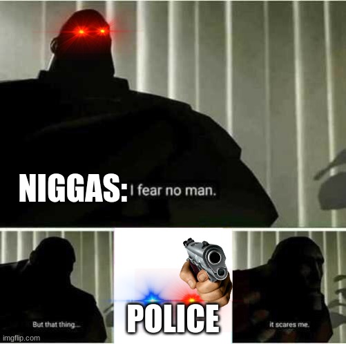 I fear no man | NIGGAS:; POLICE | image tagged in i fear no man | made w/ Imgflip meme maker