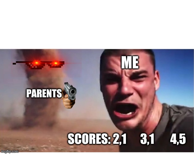 Here it come meme | ME; PARENTS; SCORES: 2,1      3,1       4,5 | image tagged in here it come meme | made w/ Imgflip meme maker