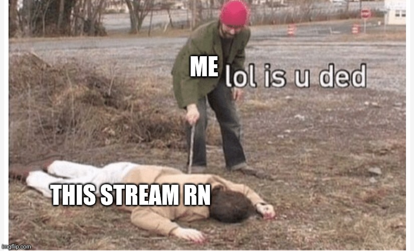 Bored go brrrrrrrrr | ME; THIS STREAM RN | image tagged in lol is u ded | made w/ Imgflip meme maker