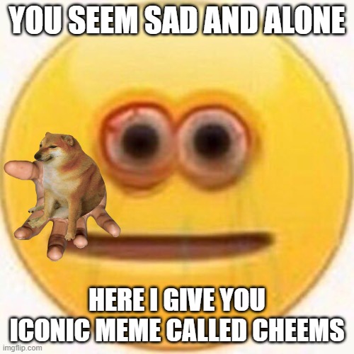 man's best friend | YOU SEEM SAD AND ALONE; HERE I GIVE YOU ICONIC MEME CALLED CHEEMS | image tagged in cursed emoji | made w/ Imgflip meme maker
