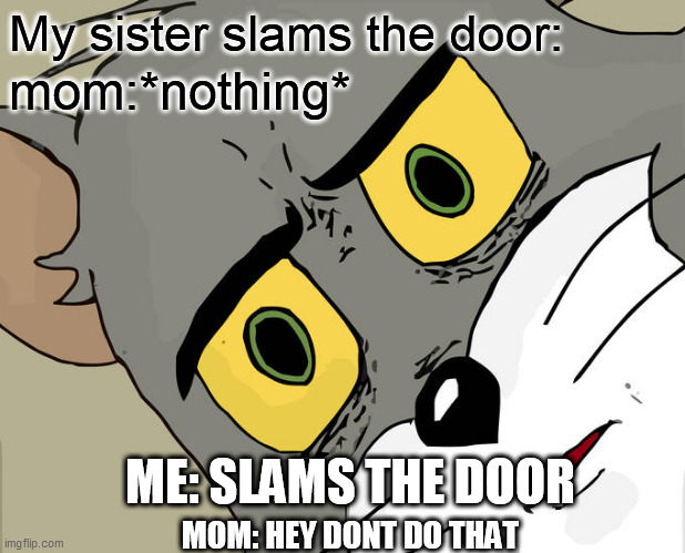 Unsettled Tom Meme | My sister slams the door:; mom:*nothing*; ME: SLAMS THE DOOR; MOM: HEY DONT DO THAT | image tagged in memes,unsettled tom | made w/ Imgflip meme maker