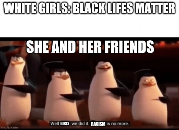 Well boys, we did it (blank) is no more | WHITE GIRLS: BLACK LIFES MATTER; SHE AND HER FRIENDS; RACISM; GIRLS | image tagged in well boys we did it blank is no more | made w/ Imgflip meme maker