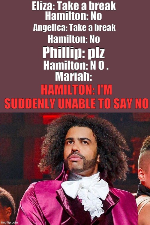 aHhHh HoW dO i SaY nO tO THiS | Eliza: Take a break; Hamilton: No; Angelica: Take a break; Hamilton: No; Phillip: plz; Hamilton: N O . HAMILTON: I'M SUDDENLY UNABLE TO SAY NO; Mariah: | image tagged in daveed diggs,hamilton,memes | made w/ Imgflip meme maker