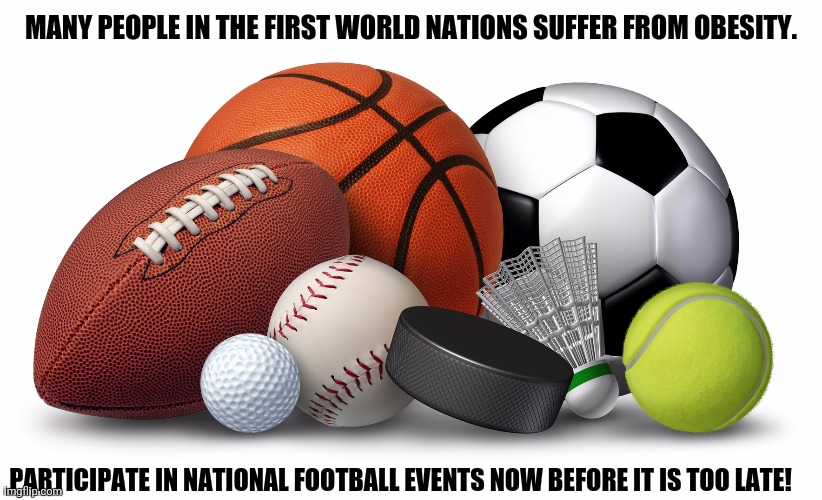 Sports | MANY PEOPLE IN THE FIRST WORLD NATIONS SUFFER FROM OBESITY. PARTICIPATE IN NATIONAL FOOTBALL EVENTS NOW BEFORE IT IS TOO LATE! | image tagged in memes,first world problems,soccer | made w/ Imgflip meme maker