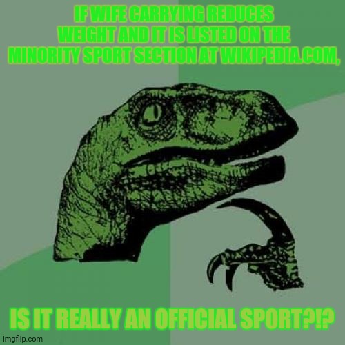 Philosoraptor | IF WIFE CARRYING REDUCES WEIGHT AND IT IS LISTED ON THE MINORITY SPORT SECTION AT WIKIPEDIA.COM, IS IT REALLY AN OFFICIAL SPORT?!? | image tagged in memes,nagging wife,philosoraptor | made w/ Imgflip meme maker