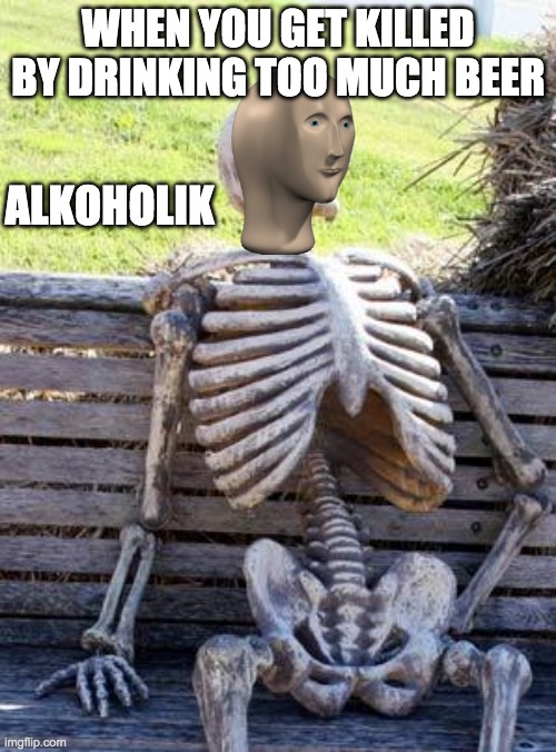 Lol | WHEN YOU GET KILLED BY DRINKING TOO MUCH BEER; ALKOHOLIK | image tagged in memes,waiting skeleton | made w/ Imgflip meme maker