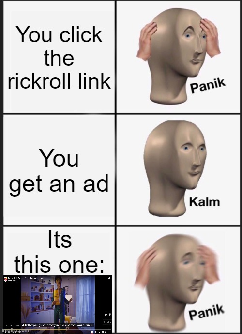 Spoiler: The ad is a rickroll | You click the rickroll link; You get an ad; Its this one: | image tagged in memes,panik kalm panik,never gonna give you up,never gonna let you down,never gonna run around | made w/ Imgflip meme maker