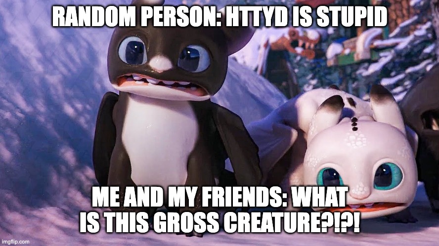 :P | RANDOM PERSON: HTTYD IS STUPID; ME AND MY FRIENDS: WHAT IS THIS GROSS CREATURE?!?! | image tagged in httyd | made w/ Imgflip meme maker