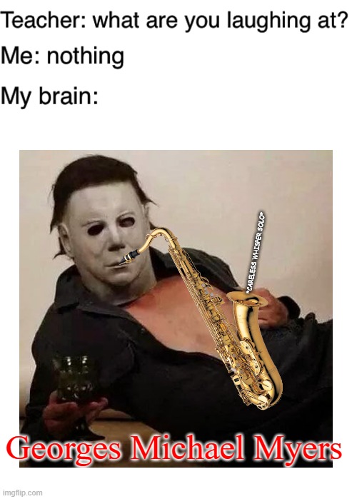 I don't know what to insert here. | *CARELESS WHISPER SOLO*; Georges Michael Myers | image tagged in teacher what are you laughing at,memes,funny,georges michael,michael myers | made w/ Imgflip meme maker