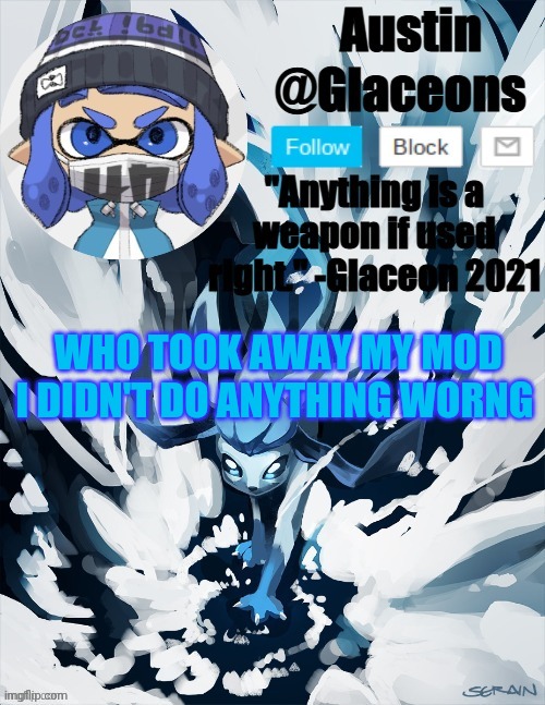 Inkling glaceon 2 | WHO TOOK AWAY MY MOD I DIDN'T DO ANYTHING WORNG | image tagged in inkling glaceon 2 | made w/ Imgflip meme maker